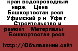 кран водопроводный нерж. › Цена ­ 300 - Башкортостан респ., Уфимский р-н, Уфа г. Строительство и ремонт » Материалы   . Башкортостан респ.